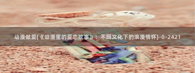 曲奇动漫:动漫做爱(《动漫里的爱恋故事》:不同文化下的浪漫情怀)
